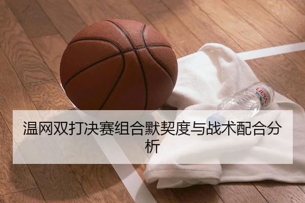 温网双打决赛组合默契度与战术配合分析